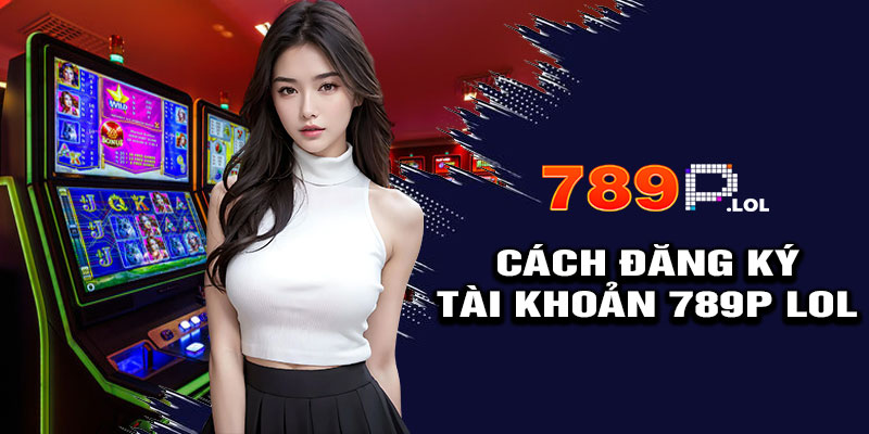 Hướng Dẫn Đăng Ký Tài Khoản 789p LOL